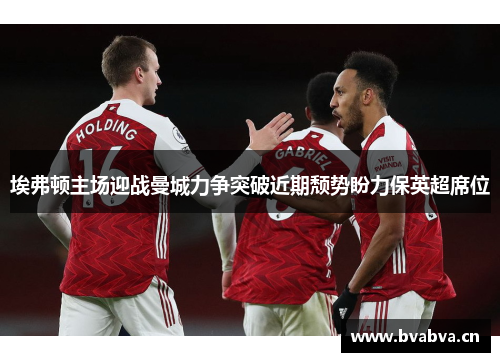 埃弗顿主场迎战曼城力争突破近期颓势盼力保英超席位