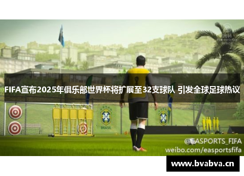 FIFA宣布2025年俱乐部世界杯将扩展至32支球队 引发全球足球热议