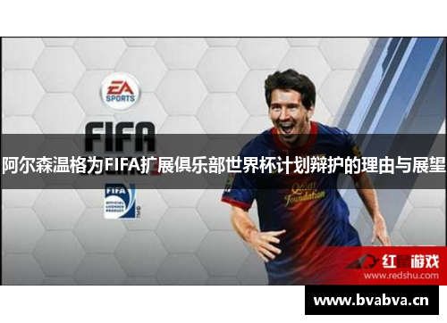 阿尔森温格为FIFA扩展俱乐部世界杯计划辩护的理由与展望